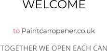 WELCOME  to Paintcanopener.co.uk TOGETHER WE OPEN EACH CAN